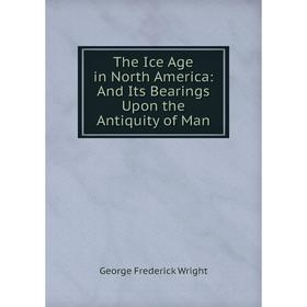 

Книга The Ice Age in North America: And Its Bearings Upon the Antiquity of Man