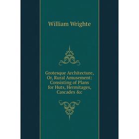 

Книга Grotesque Architecture, Or, Rural Amusement: Consisting of Plans for Huts, Hermitages, Cascades &c