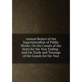 

Книга Annual Report of the Superintendent of Public Works: On the Canals of the State for the Year Ending.And On Trade and Tonnage of the Canals for t