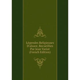 

Книга Légendes Religieuses D'alsace, Recueillies Par Jean Variot