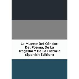 

Книга La Muerte Del Cóndor: Del Poema, De La Tragedia Y De La Historia