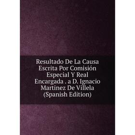 

Книга Resultado De La Causa Escrita Por Comisión Especial Y Real Encargada. a D. Ignacio Martinez De Villela (Spanish Edition)