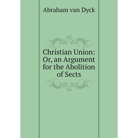

Книга Christian Union: Or, an Argument for the Abolition of Sects