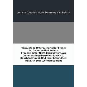 

Книга Vernünftige Untersuchung Der Frage: Ob Galanten Und Andern Frauenzimmer Nicht Eben Sowohl, Als Denen Mannes-Personen Toback Zu Rauchen Erlaubt,