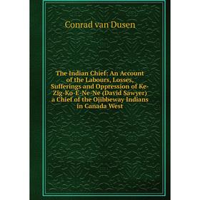 

Книга The Indian Chief: An Account of the Labours, Losses, Sufferings and Oppression of Ke-Zig-Ko-E-Ne-Ne (David Sawyer) a Chief of the Ojibbeway Indi