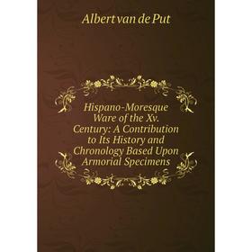 

Книга Hispano-Moresque Ware of the Xv. Century: A Contribution to Its History and Chronology Based Upon Armorial Specimens