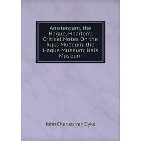 

Книга Amsterdam, the Hague, Haarlem: Critical Notes On the Rijks Museum, the Hague Museum, Hals Museum