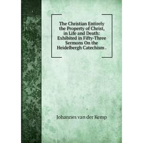 

Книга The Christian Entirely the Property of Christ, in Life and Death: Exhibited in Fifty-Three Sermons On the Heidelbergh Catechism.