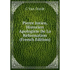 

Книга Pierre Jurieu, Historien Apologiste De La Réformation (French Edition)