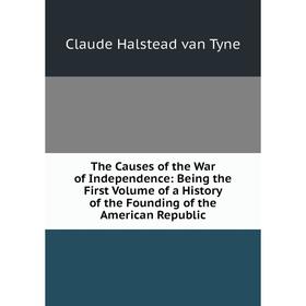 

Книга The Causes of the War of Independence: Being the First Volume of a History of the Founding of the American Republic