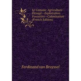 

Книга Le Canada: Agriculture — Élevage — Exploitation Forestière — Colonisation