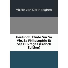 

Книга Geulincx: Étude Sur Sa Vie, Sa Philosophie Et Ses Ouvrages (French Edition)