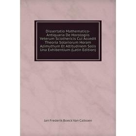 

Книга Dissertatio Mathematico-Antiquaria De Horologiis Veterum Sciothericis Cui Accedit Theoria Solariorum Horam Azimuthum Et Altitudinem Solis Una Ex