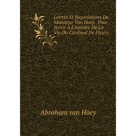 

Книга Lettres Et Negotiations De Monsieur Van Hoey Pour Servir À L'histoire De La Vie Du Cardinal De Fleury
