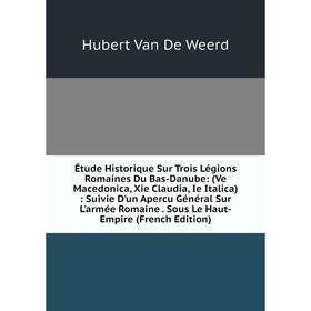 

Книга Étude Historique Sur Trois Légions Romaines Du Bas-Danube: (Ve Macedonica, Xie Claudia, Ie Italica): Suivie D'un Apercu Général Sur L'armée Roma