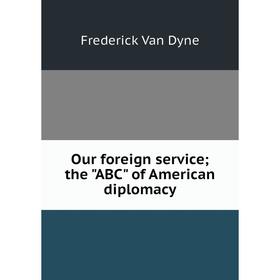 

Книга Our foreign service; the ABC of America n diplomacy
