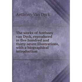 

Книга The works of Anthony van Dyck, reproduced in five hundred and thirty-seven illustrations, with a biographical introduction