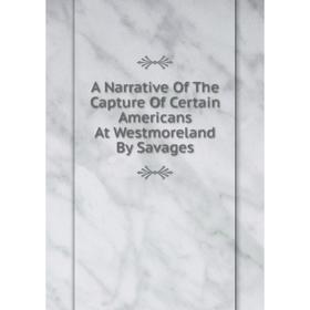 

Книга A Narrative Of The Capture Of Certain Americans At Westmoreland By Savages