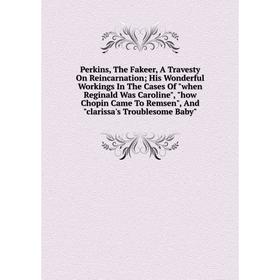 

Книга Perkins, The Fakeer, A Travesty On Reincarnation; His Wonderful Workings In The Cases Of when Reginald Was Caroline, how Chopin Came To Remsen,