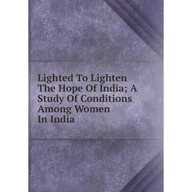 

Книга Lighted To Lighten The Hope Of India; A Study Of Conditions Among Women In India