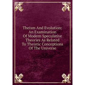 

Книга Theism And Evolution: An Examination Of Modern Speculative Theories As Related To Theistic Conceptions Of The Universe