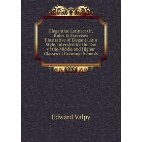 

Книга Elegantiae Latinae: Or, Rules Exercises Illustrative of Elegant Latin Style, Intended for the Use of the Middle and Higher Classes of Grammar