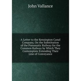 

Книга A Letter to the Kensington Canal Company, On the Substitution of the Pneumatic Railway for the Common Railway by Which They Contemplate Extendin