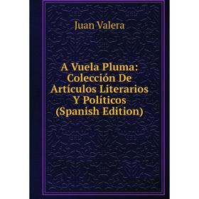 

Книга A Vuela Pluma: Colección De Artículos Literarios Y Políticos (Spanish Edition)