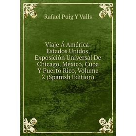 

Книга Viaje Á América: Estados Unidos, Exposición Universal De Chicago, México, Cuba Y Puerto Rico, Volume 2 (Spanish Edition)