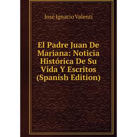 

Книга El Padre Juan De Mariana: Noticia Histórica De Su Vida Y Escritos (Spanish Edition)