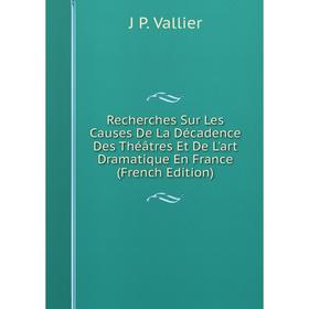 

Книга Recherches Sur Les Causes De La Décadence Des Théâtres Et De L'art Dramatique En France (French Edition)