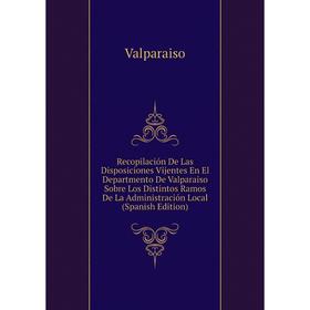 

Книга Recopilación De Las Disposiciones Vijentes En El Departmento De Valparaiso Sobre Los Distintos Ramos De La Administración Local (Spanish Edition