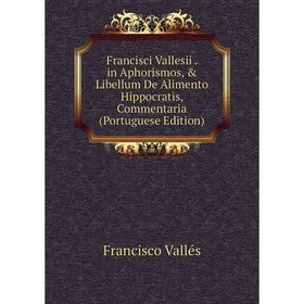 

Книга Francisci Vallesii. in Aphorismos, & Libellum De Alimento Hippocratis, Commentaria (Portuguese Edition)