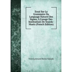 

Книга Essai Sur La Grammaire Du Language Naturel Des Signes, À L'usage Des Instituteurs De Sourds-Muets (French Edition)