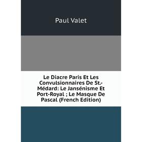 

Книга Le Diacre Paris Et Les Convulsionnaires De St-Médard: Le Jansénisme Et Port-Royal; Le Masque De Pascal