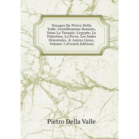 

Книга Voyages De Pietro Della Valle, Gentilhomme Romain, Dans La Turquie, L'egypte, La Palestine, La Perse, Les Indes Orientales, Autres Lieux, Volu