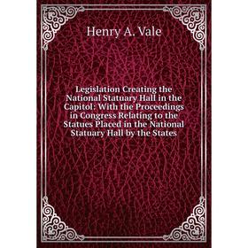 

Книга Legislation Creating the National Statuary Hall in the Capitol: With the Proceedings in Congress Relating to the Statues Placed in the National