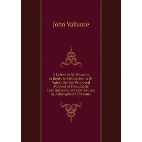

Книга A Letter to M. Ricardo, in Reply to His Letter to Dr. Yates, On the Proposed Method of Pneumatic Transmission, Or Conveyance by Atmospheric Pres