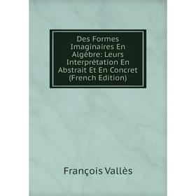 

Книга Des Formes Imaginaires En Algèbre: Leurs Interprétation En Abstrait Et En Concret (French Edition)