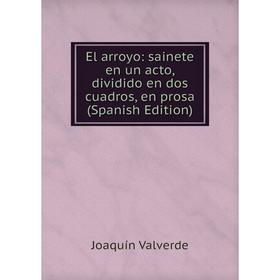 

Книга El arroyo: sainete en un acto, dividido en dos cuadros, en prosa (Spanish Edition)