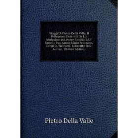 

Книга Viaggi Di Pietro Della Valle, Il Pellegrino: Descritti Da Lui Medesimo in Lettere Familiari All' Erudito Suo Amico Mario Schipano, Divisi in Tre