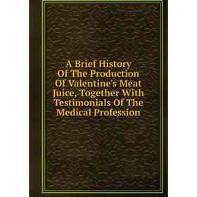 

Книга A Brief History Of The Production Of Valentine's Meat Juice, Together With Testimonials Of The Medical Profession