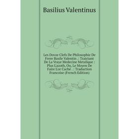 

Книга Les Dovze Clefs De Philosophie De Frere Basile Valentin: Traictant De La Vraye Medecine Metalique: Plus L'azoth, Ou, Le Moyen De Faire L'or Cach