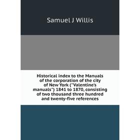 

Книга Historical index to the Manuals of the corporation of the city of New York (Valentine's manuals) 1841 to 1870, consisting of two thousand three