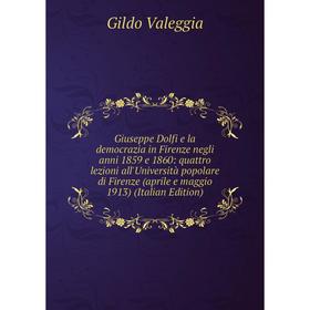 

Книга Giuseppe Dolfi e la democrazia in Firenze negli anni 1859 e 1860: quattro lezioni all'Università popolare di Firenze (aprile e maggio 1913) (Ita