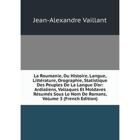 

Книга La Roumanie, Ou Histoire, Langue, Littérature, Orographie, Statistique Des Peuples De La Langue D'or: Ardialiens, Vallaques Et Moldaves Résumés