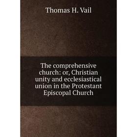 

Книга The comprehensive church: or, Christian unity and ecclesiastical union in the Protestant Episcopal Church
