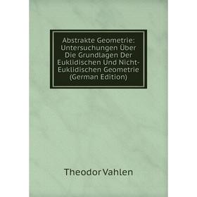 

Книга Abstrakte Geometrie: Untersuchungen Über Die Grundlagen Der Euklidischen Und Nicht-Euklidischen Geometrie (German Edition)