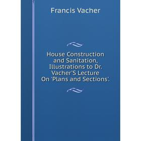

Книга House Construction and Sanitation, Illustrations to Dr. Vacher'S Lecture On 'Plans and Sections'.