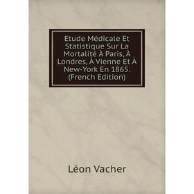 

Книга Etude Médicale Et Statistique Sur La Mortalité À Paris, À Londres, À Vienne Et À New-York En 1865. (French Edition)